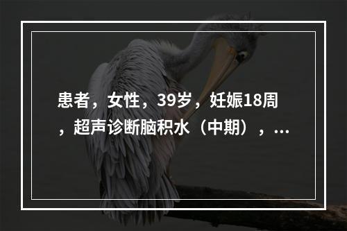 患者，女性，39岁，妊娠18周，超声诊断脑积水（中期），其指