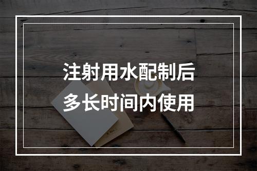 注射用水配制后多长时间内使用