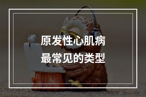 原发性心肌病最常见的类型