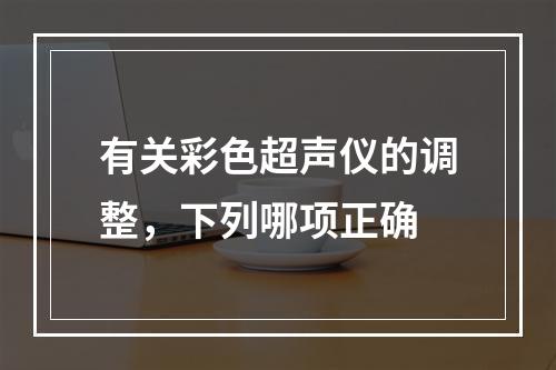 有关彩色超声仪的调整，下列哪项正确