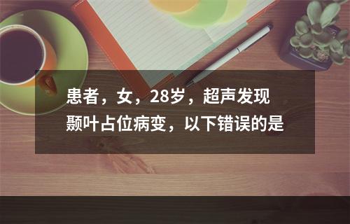 患者，女，28岁，超声发现颞叶占位病变，以下错误的是