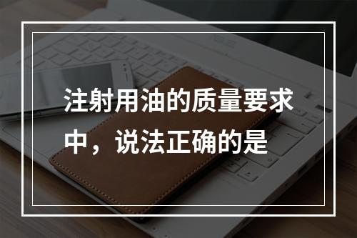 注射用油的质量要求中，说法正确的是