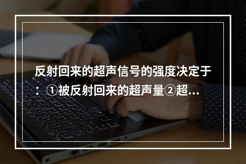 反射回来的超声信号的强度决定于：①被反射回来的超声量②超声的