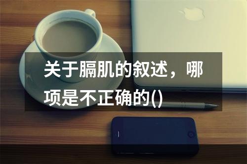 关于膈肌的叙述，哪项是不正确的()