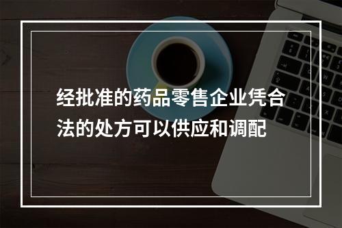 经批准的药品零售企业凭合法的处方可以供应和调配