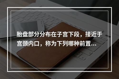 胎盘部分分布在子宫下段，接近于宫颈内口，称为下列哪种前置胎盘