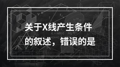 关于X线产生条件的叙述，错误的是