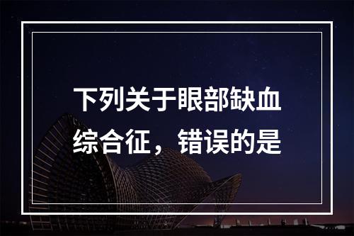 下列关于眼部缺血综合征，错误的是