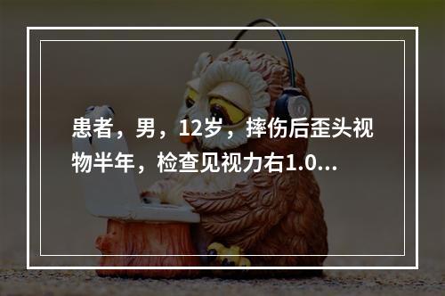 患者，男，12岁，摔伤后歪头视物半年，检查见视力右1.0左1