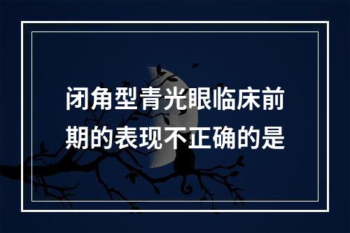 闭角型青光眼临床前期的表现不正确的是