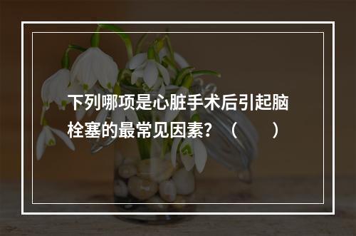 下列哪项是心脏手术后引起脑栓塞的最常见因素？（　　）