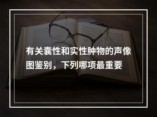 有关囊性和实性肿物的声像图鉴别，下列哪项最重要