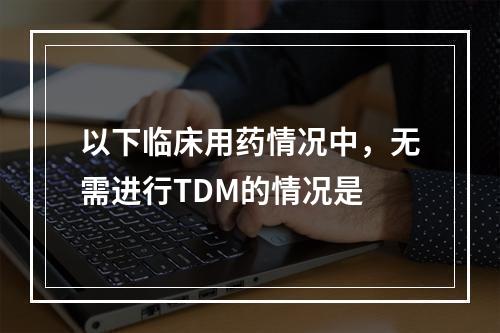 以下临床用药情况中，无需进行TDM的情况是