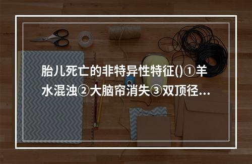 胎儿死亡的非特异性特征()①羊水混浊②大脑帘消失③双顶径小于