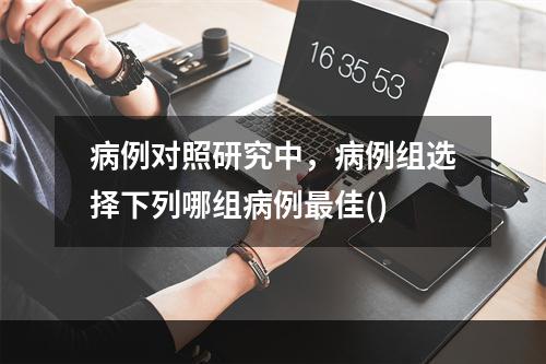 病例对照研究中，病例组选择下列哪组病例最佳()