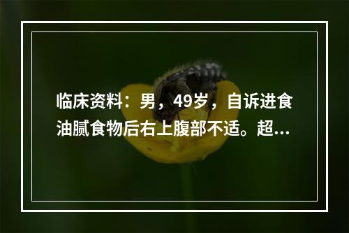 临床资料：男，49岁，自诉进食油腻食物后右上腹部不适。超声综