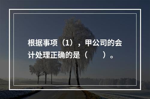 根据事项（1），甲公司的会计处理正确的是（　　）。