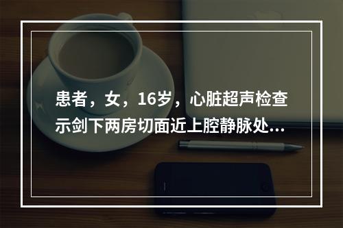 患者，女，16岁，心脏超声检查示剑下两房切面近上腔静脉处房间