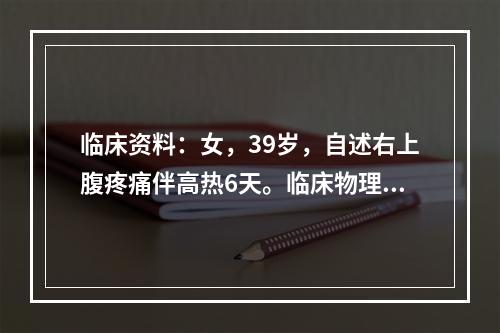 临床资料：女，39岁，自述右上腹疼痛伴高热6天。临床物理检查