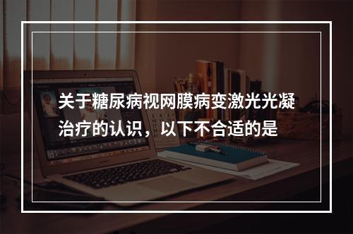 关于糖尿病视网膜病变激光光凝治疗的认识，以下不合适的是