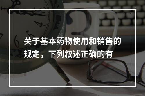 关于基本药物使用和销售的规定，下列叙述正确的有