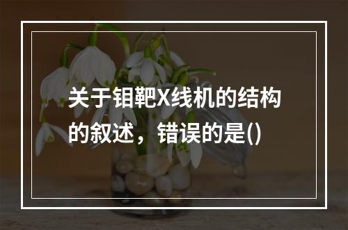 关于钼靶X线机的结构的叙述，错误的是()