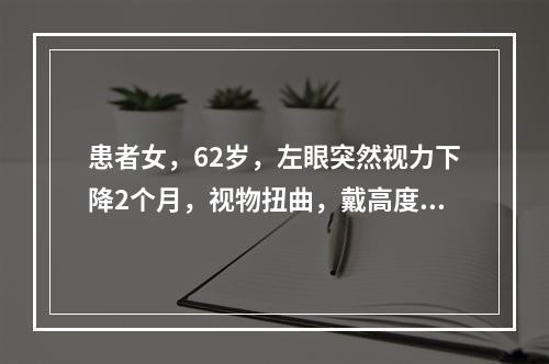 患者女，62岁，左眼突然视力下降2个月，视物扭曲，戴高度近视