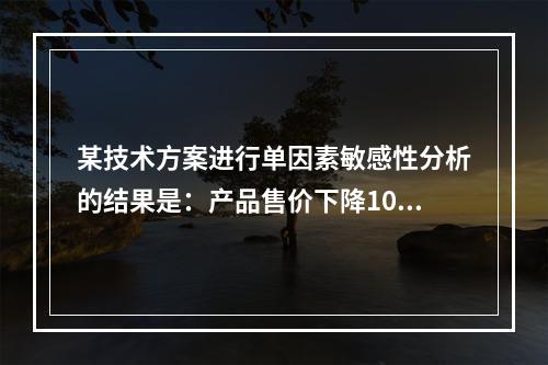 某技术方案进行单因素敏感性分析的结果是：产品售价下降10%时