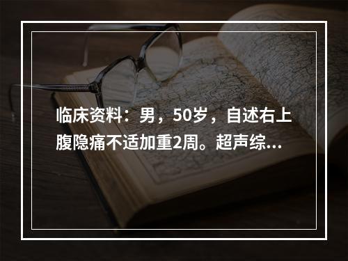 临床资料：男，50岁，自述右上腹隐痛不适加重2周。超声综合描