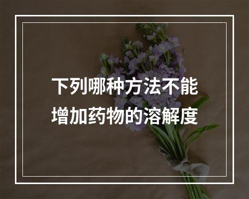 下列哪种方法不能增加药物的溶解度