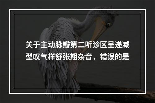 关于主动脉瓣第二听诊区呈递减型叹气样舒张期杂音，错误的是