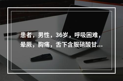 患者，男性，36岁，呼吸困难，晕厥，胸痛，舌下含服硝酸甘油反