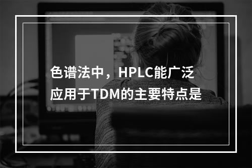 色谱法中，HPLC能广泛应用于TDM的主要特点是