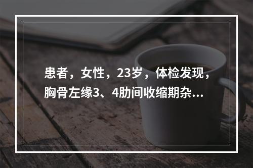 患者，女性，23岁，体检发现，胸骨左缘3、4肋间收缩期杂音，