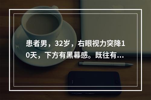 患者男，32岁，右眼视力突降10天，下方有黑幕感。既往有近视