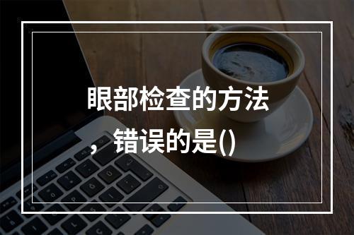 眼部检查的方法，错误的是()