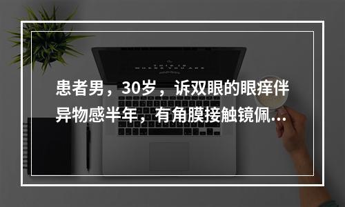 患者男，30岁，诉双眼的眼痒伴异物感半年，有角膜接触镜佩戴史