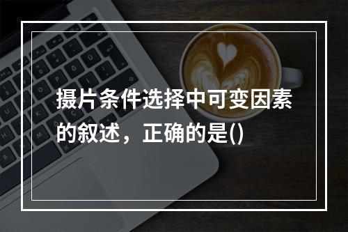 摄片条件选择中可变因素的叙述，正确的是()