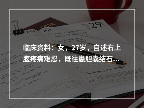 临床资料：女，27岁，自述右上腹疼痛难忍，既往患胆囊结石5年