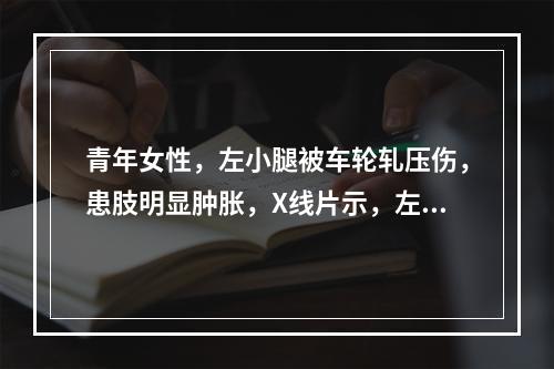 青年女性，左小腿被车轮轧压伤，患肢明显肿胀，X线片示，左胫骨