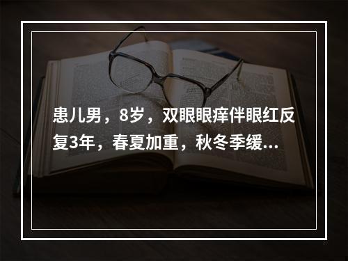 患儿男，8岁，双眼眼痒伴眼红反复3年，春夏加重，秋冬季缓解。