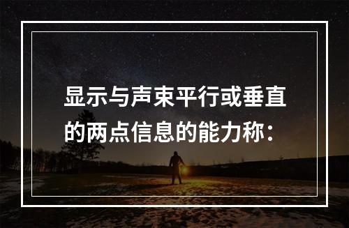 显示与声束平行或垂直的两点信息的能力称：