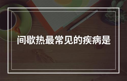 间歇热最常见的疾病是