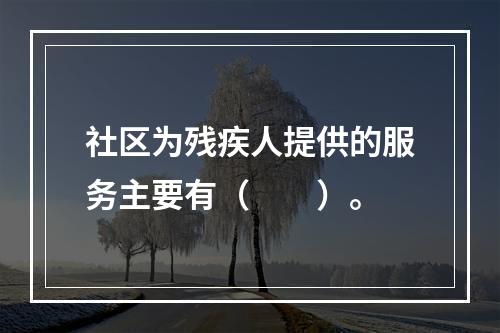 社区为残疾人提供的服务主要有（　　）。