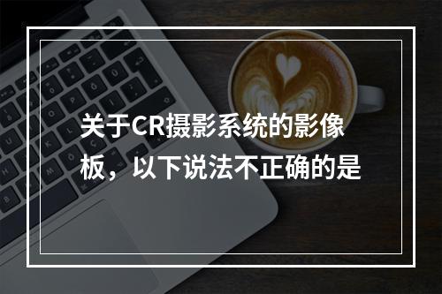 关于CR摄影系统的影像板，以下说法不正确的是