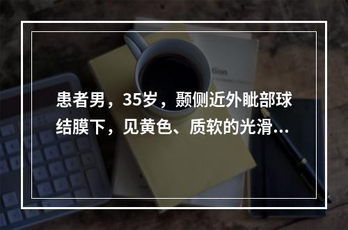 患者男，35岁，颞侧近外眦部球结膜下，见黄色、质软的光滑肿块