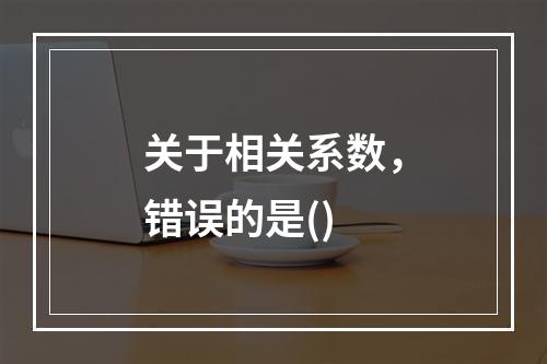 关于相关系数，错误的是()