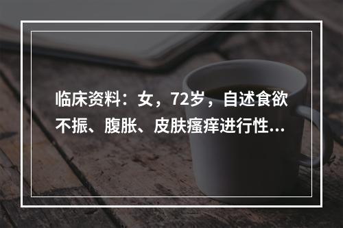 临床资料：女，72岁，自述食欲不振、腹胀、皮肤瘙痒进行性发黄