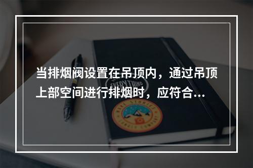 当排烟阀设置在吊顶内，通过吊顶上部空间进行排烟时，应符合（ 