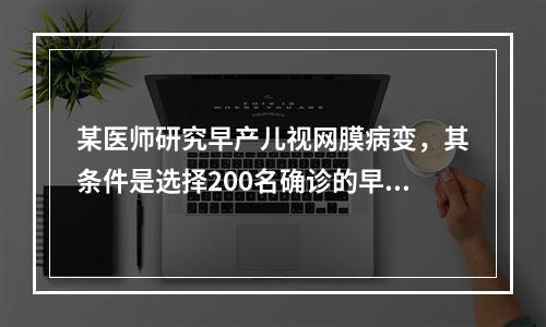 某医师研究早产儿视网膜病变，其条件是选择200名确诊的早产儿